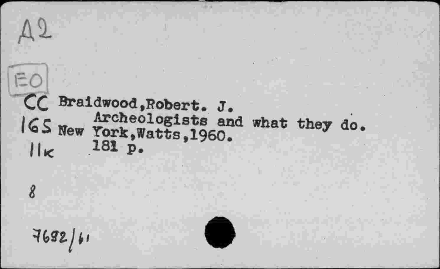 ﻿Ai
|l5o!
CC Äraidwood»Robert. J.
|£c Wa Archeologists and what they do.
« 'o à New York »Watts, I960.
Il* 181P.
I
